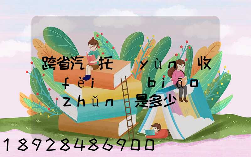 跨省汽車托運(yùn)收費(fèi)標(biāo)準(zhǔn)是多少