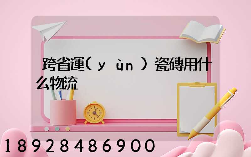 跨省運(yùn)瓷磚用什么物流