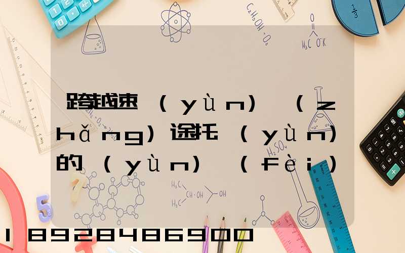跨越速運(yùn)長(zhǎng)途托運(yùn)的運(yùn)費(fèi)貴不貴