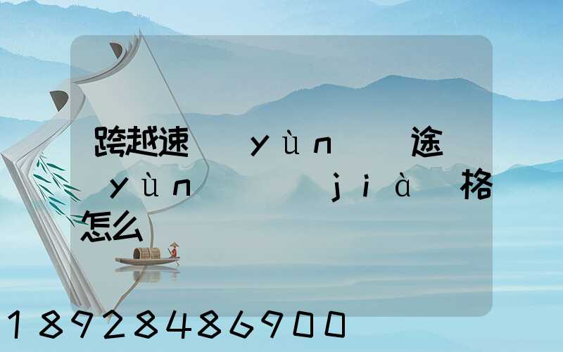 跨越速運(yùn)長途運(yùn)輸價(jià)格怎么樣