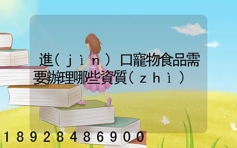 進(jìn)口寵物食品需要辦理哪些資質(zhì)