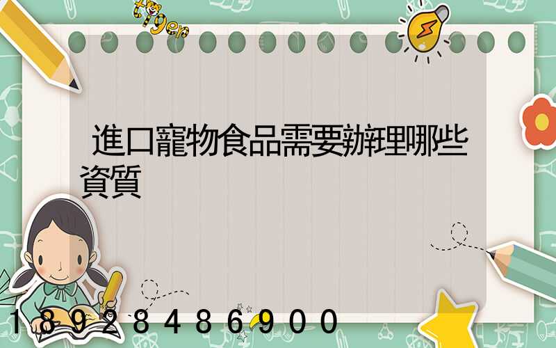 進口寵物食品需要辦理哪些資質