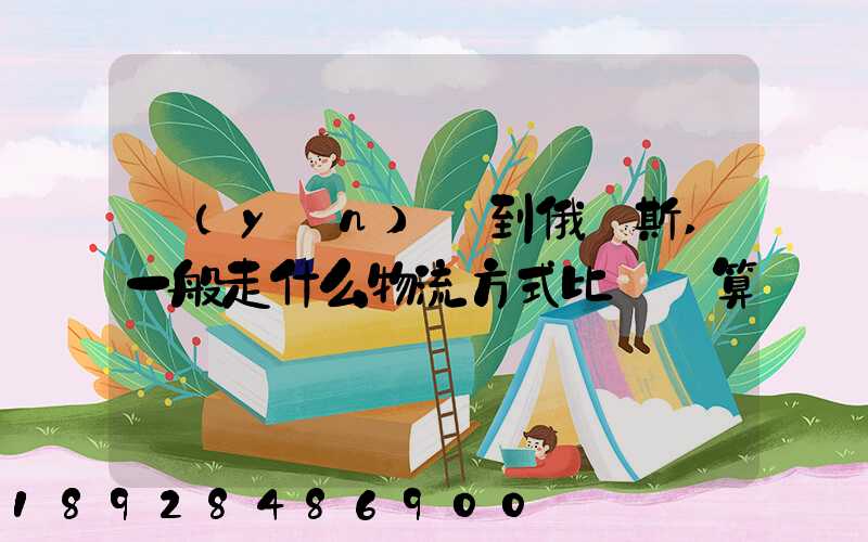 運(yùn)貨到俄羅斯,一般走什么物流方式比較劃算