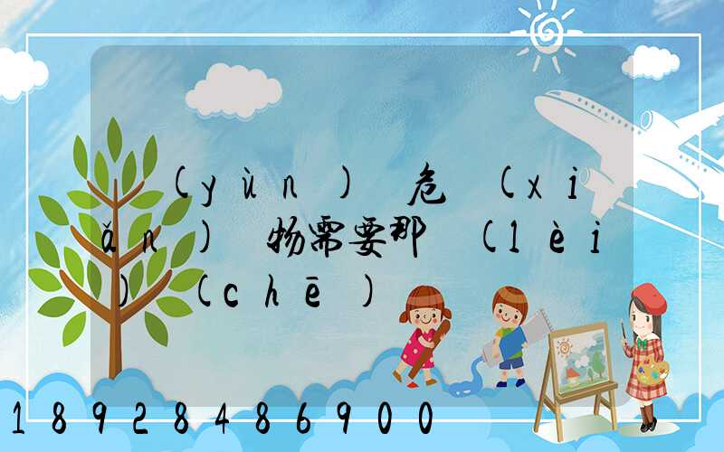 運(yùn)輸危險(xiǎn)廢物需要那類(lèi)車(chē)