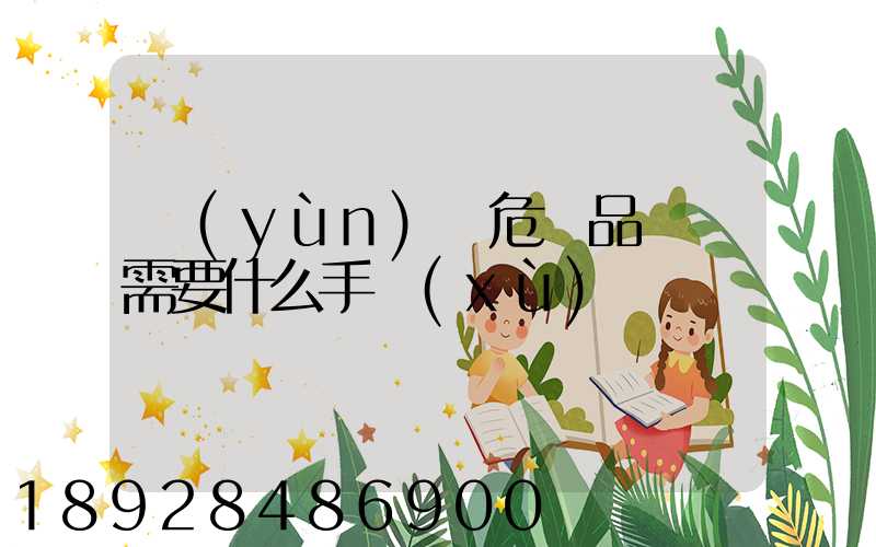 運(yùn)輸危險品車輛需要什么手續(xù)