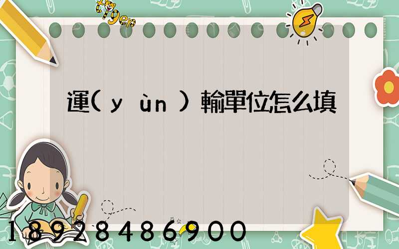 運(yùn)輸單位怎么填