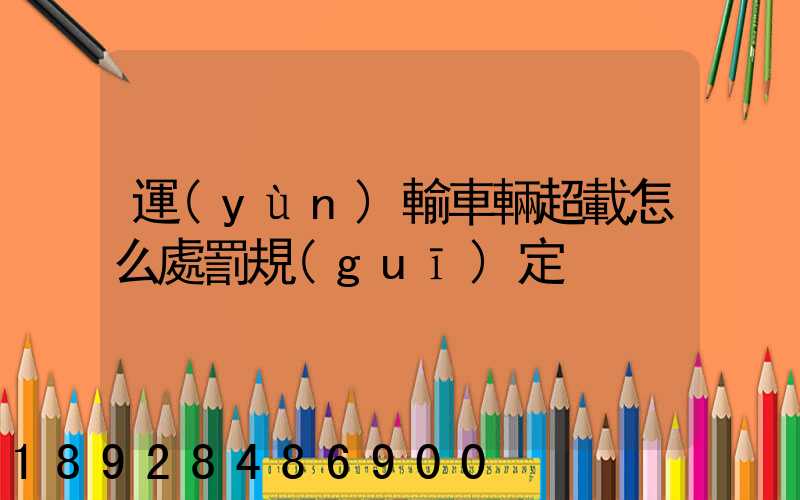 運(yùn)輸車輛超載怎么處罰規(guī)定