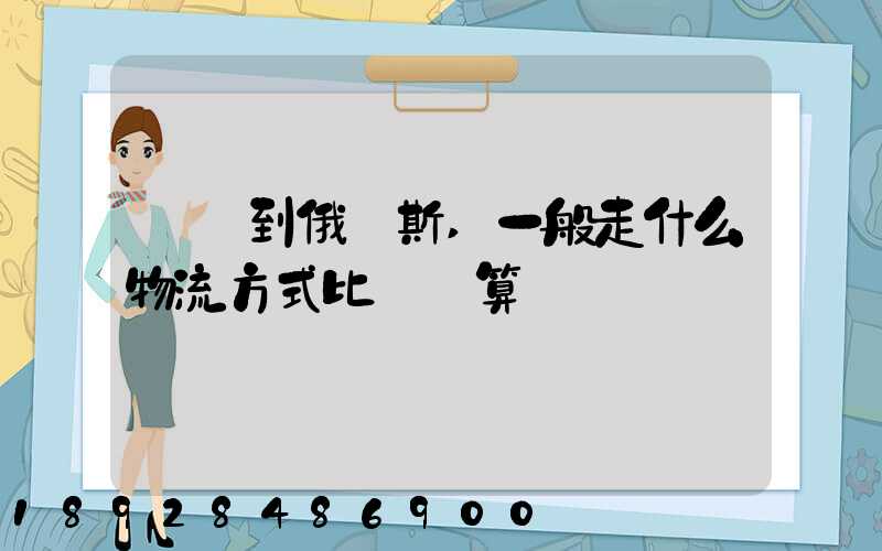運貨到俄羅斯,一般走什么物流方式比較劃算
