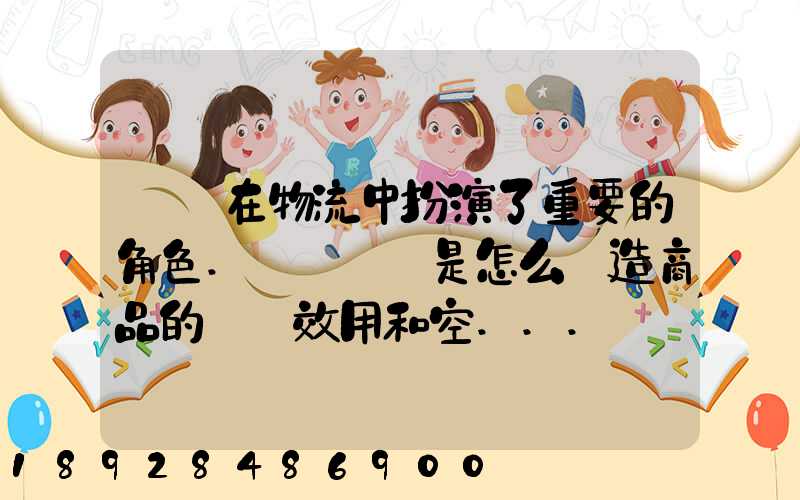 運輸在物流中扮演了重要的角色.請問運輸是怎么創造商品的時間效用和空...