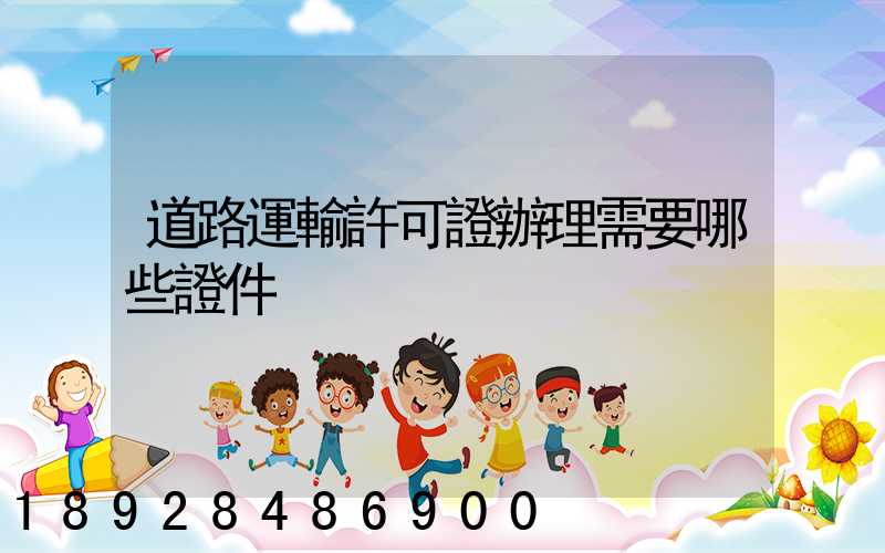 道路運輸許可證辦理需要哪些證件