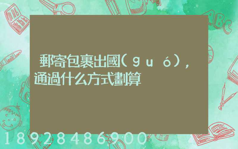 郵寄包裹出國(guó),通過什么方式劃算