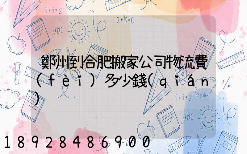 鄭州到合肥搬家公司物流費(fèi)多少錢(qián)