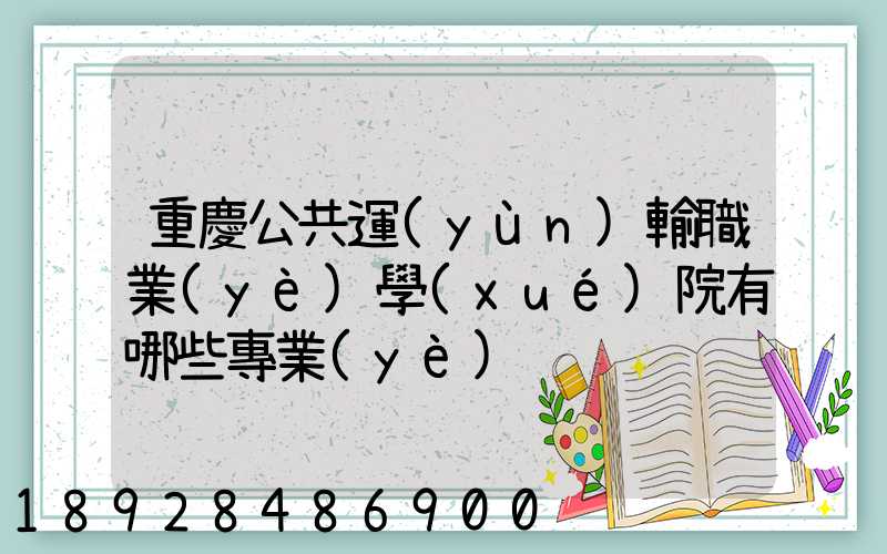重慶公共運(yùn)輸職業(yè)學(xué)院有哪些專業(yè)