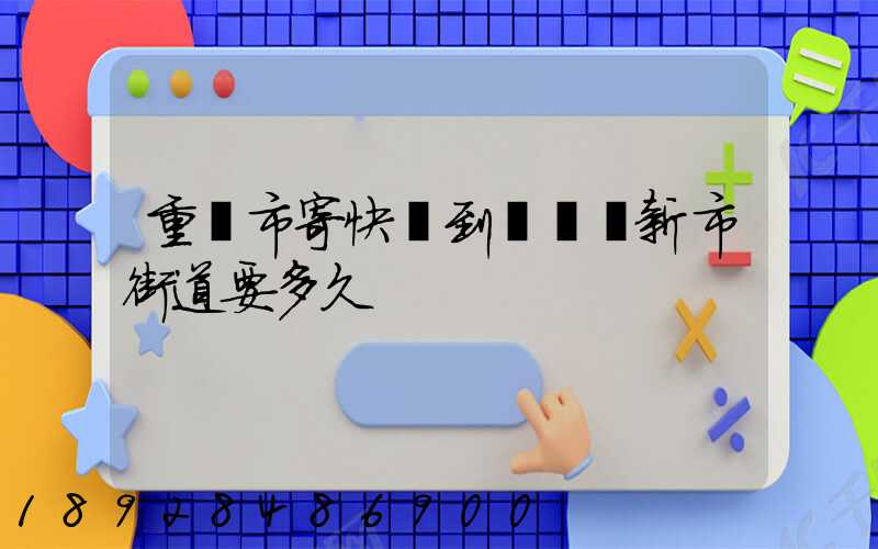 重慶市寄快遞到長壽區新市街道要多久