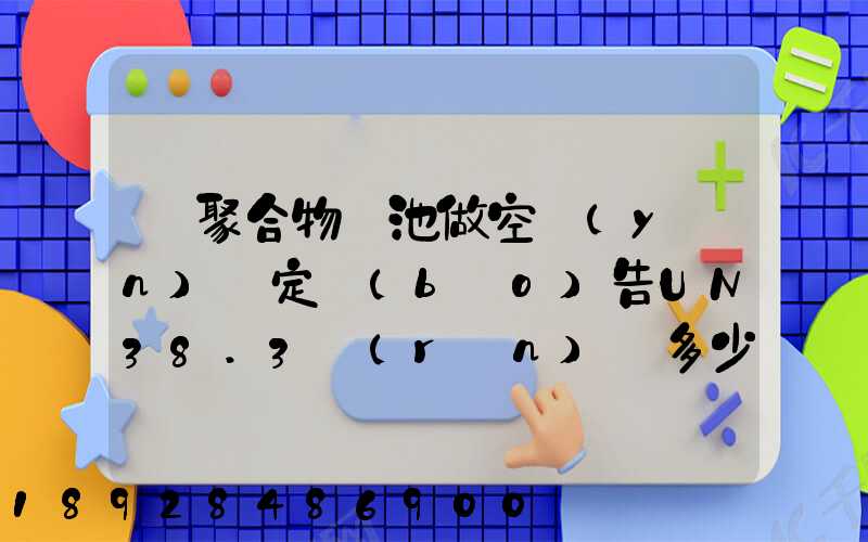 鋰聚合物電池做空運(yùn)鑒定報(bào)告UN38.3認(rèn)證多少錢