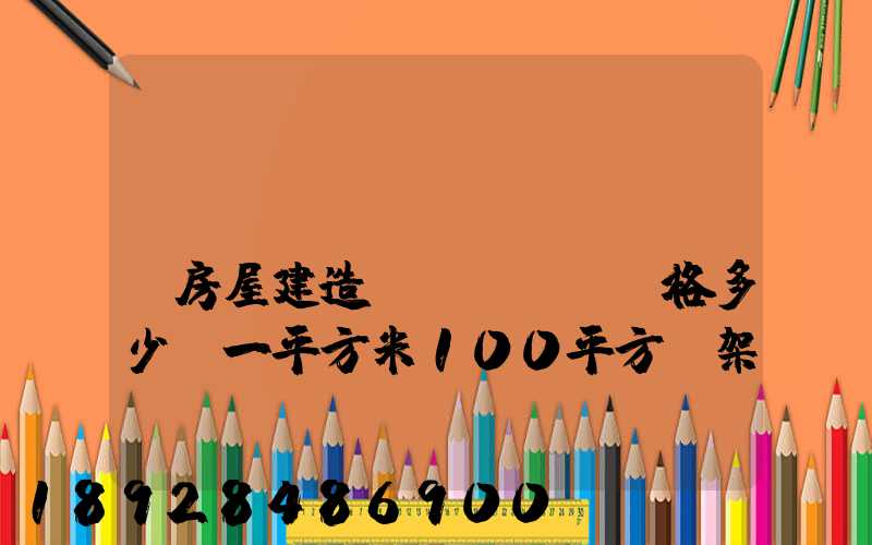 鋼結(jié)構(gòu)房屋建造價(jià)格多少錢一平方米100平方鋼架房需要多少錢