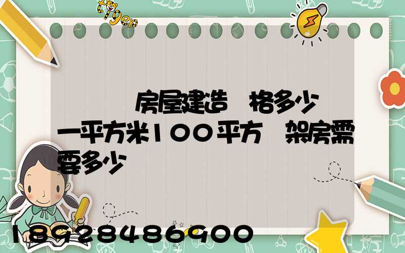 鋼結構房屋建造價格多少錢一平方米100平方鋼架房需要多少錢