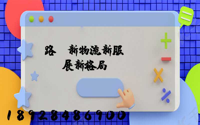 鐵路創新物流新服務,開啟運輸發展新格局