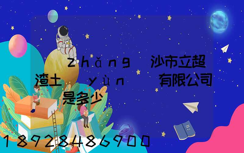 長(zhǎng)沙市立超渣土運(yùn)輸有限公司電話是多少
