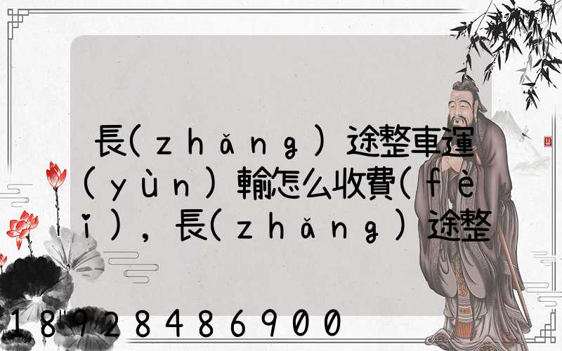 長(zhǎng)途整車運(yùn)輸怎么收費(fèi),長(zhǎng)途整車運(yùn)輸收費(fèi)標(biāo)準(zhǔn)