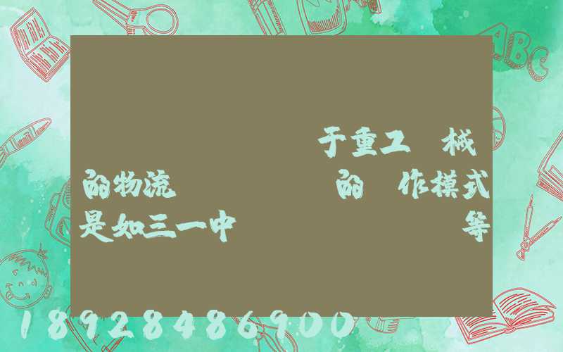 關(guān)于重工機械的物流運輸、倉儲的運作模式是如三一中聯(lián)等。