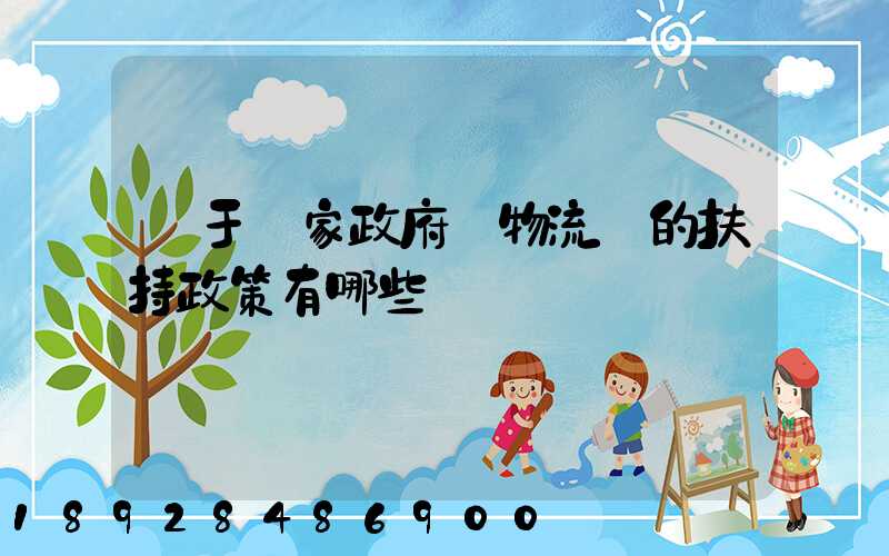 關于國家政府對物流園的扶持政策有哪些
