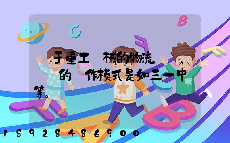 關于重工機械的物流運輸、倉儲的運作模式是如三一中聯等。