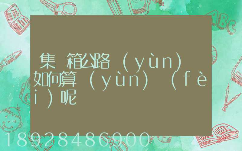 集裝箱公路運(yùn)輸如何算運(yùn)費(fèi)呢