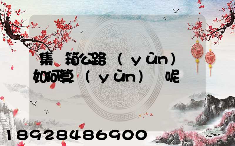 集裝箱公路運(yùn)輸如何算運(yùn)費呢