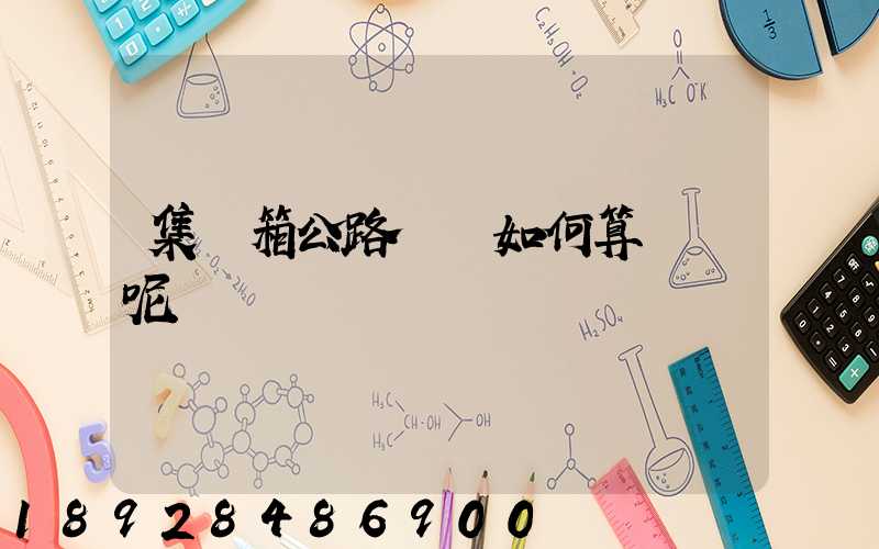 集裝箱公路運輸如何算運費呢