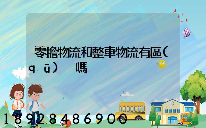 零擔物流和整車物流有區(qū)別嗎