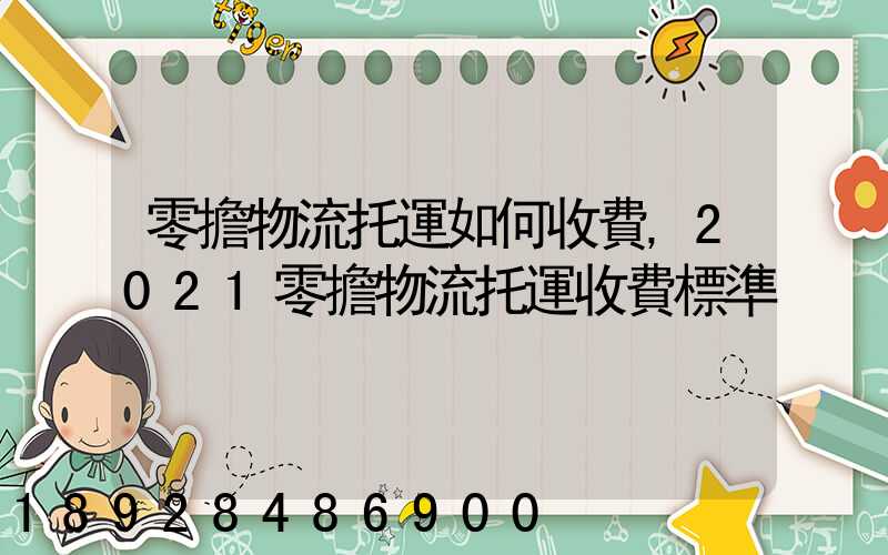 零擔物流托運如何收費,2021零擔物流托運收費標準