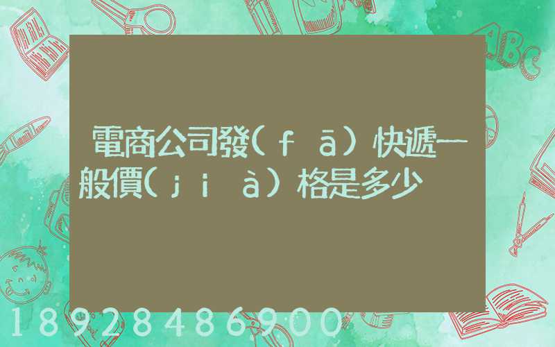 電商公司發(fā)快遞一般價(jià)格是多少