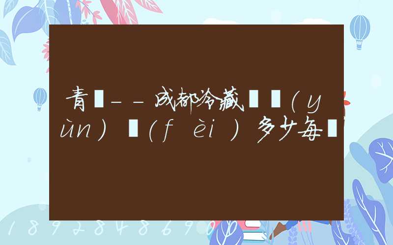 青島--成都冷藏車運(yùn)費(fèi)多少每噸