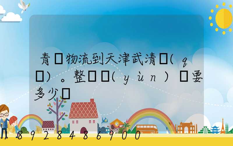 青島物流到天津武清區(qū)。整車運(yùn)輸要多少錢