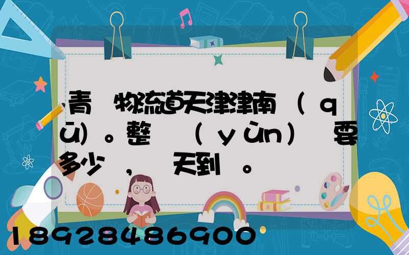 青島物流道天津津南區(qū)。整車運(yùn)輸要多少錢,幾天到貨。
