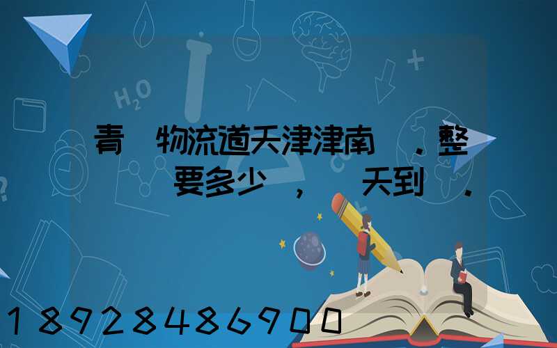 青島物流道天津津南區。整車運輸要多少錢,幾天到貨。