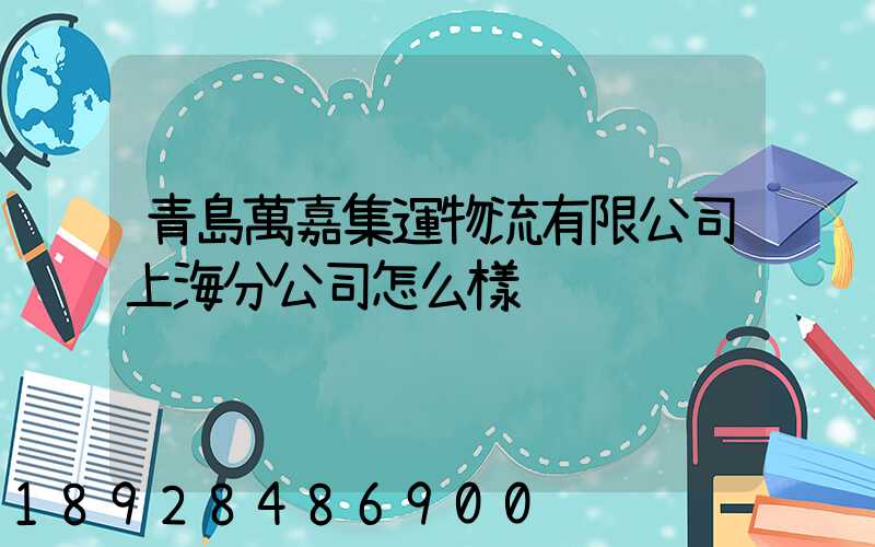 青島萬嘉集運物流有限公司上海分公司怎么樣