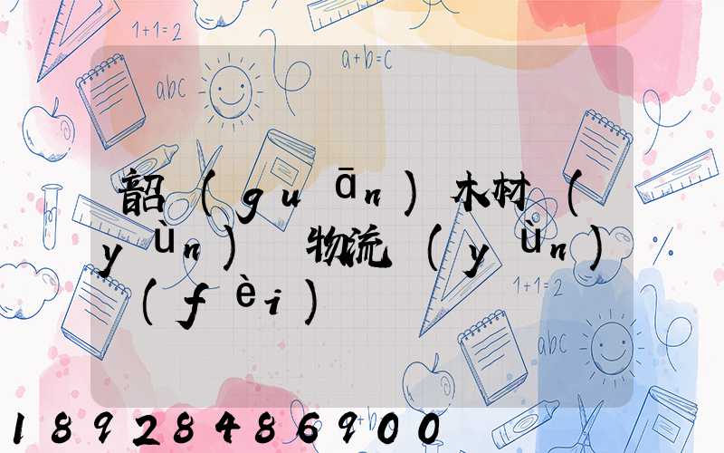 韶關(guān)木材運(yùn)輸物流運(yùn)費(fèi)