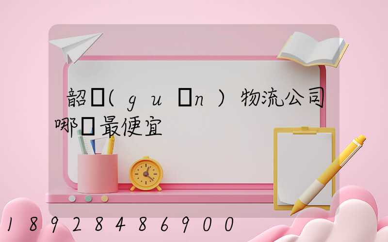 韶關(guān)物流公司哪個最便宜