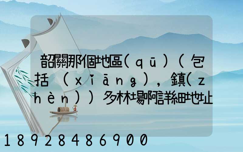 韶關那個地區(qū)(包括鄉(xiāng),鎮(zhèn))多林場啊詳細地址及電話謝謝!