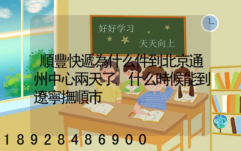 順豐快遞為什么件到北京通州中心兩天了,什么時候能到遼寧撫順市