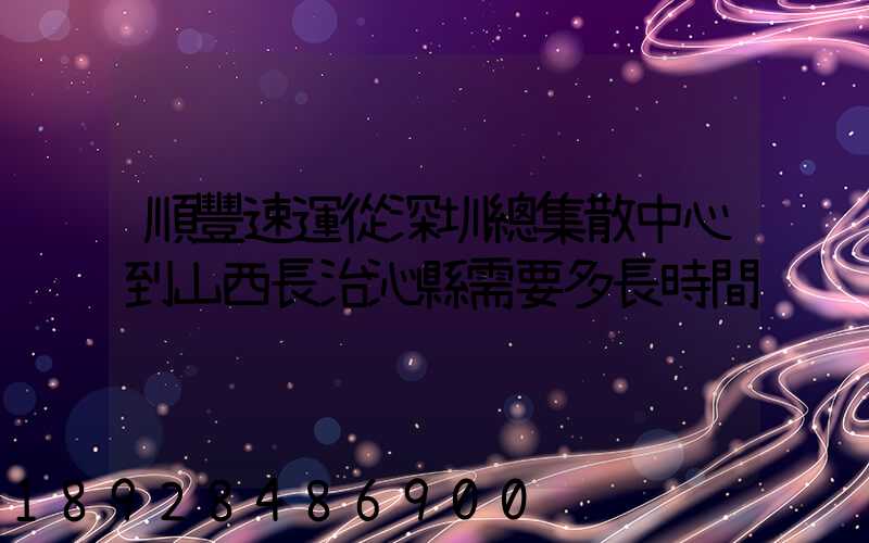 順豐速運從深圳總集散中心到山西長治沁縣需要多長時間