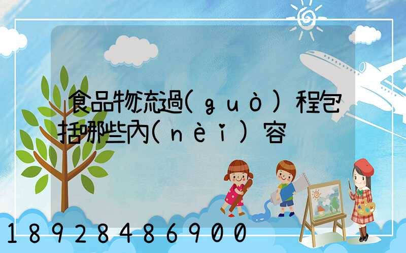 食品物流過(guò)程包括哪些內(nèi)容