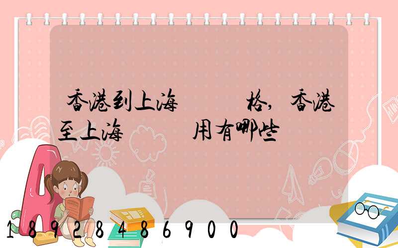 香港到上海貨運價格,香港至上海貨運費用有哪些