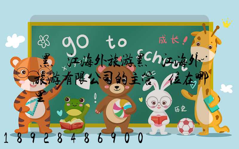 黑龍江海外旅游黑龍江海外旅游有限公司的主管單位在哪里